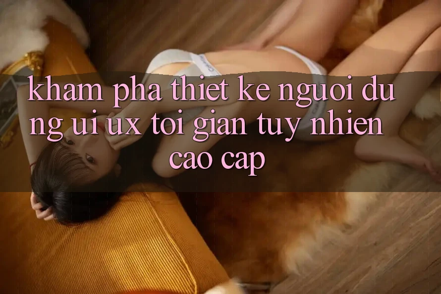 Khám phá Thiết kế Người Dùng (UI/UX) Tối Giản Tuy nhiên Cao cấp Khám phá Thiết kế Người Dùng (UI/UX) Tối Giản Tuy nhiên Cao cấp