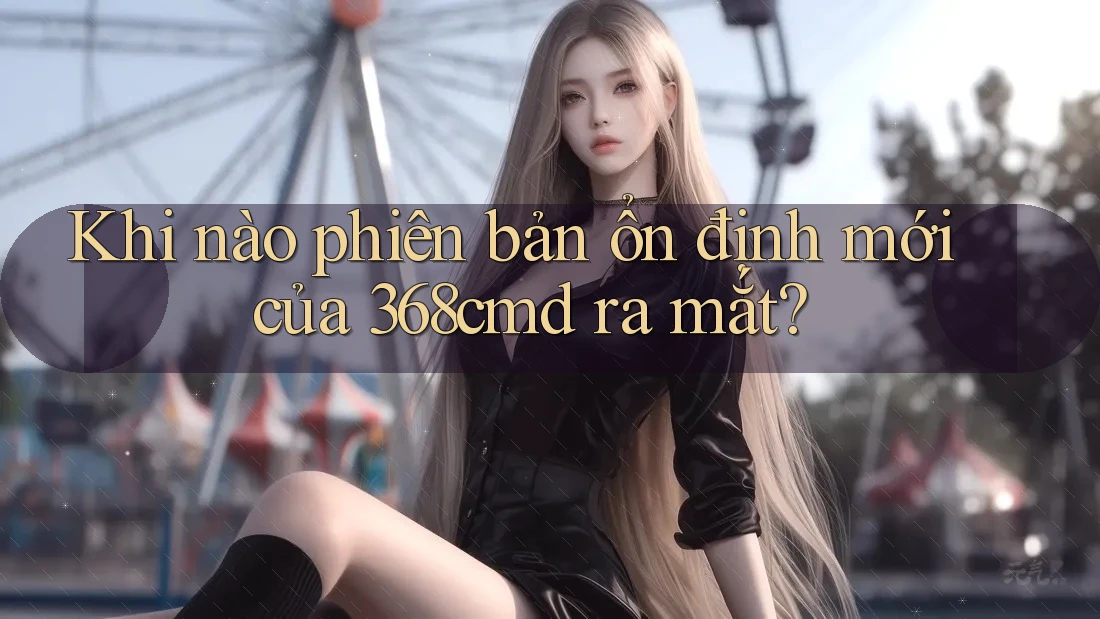 Khi nào phiên bản ổn định mới của 368cmd ra mắt? Khi nào phiên bản ổn định mới của 368cmd ra mắt?