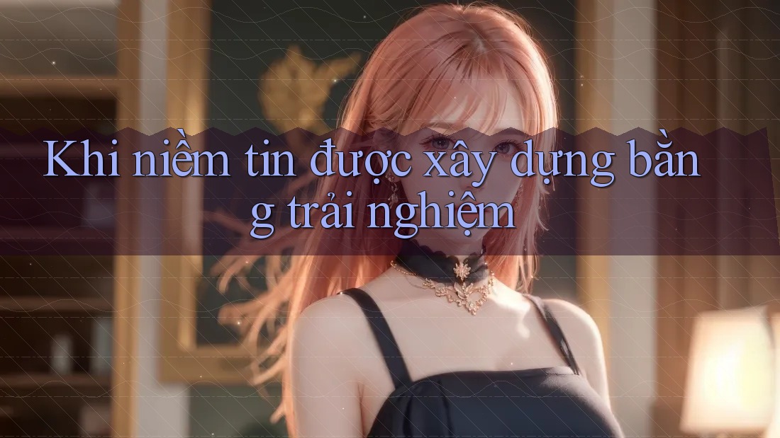 Khi niềm tin được xây dựng bằng trải nghiệm Khi niềm tin được xây dựng bằng trải nghiệm