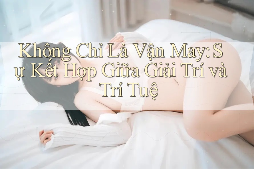 Không Chỉ Là Vận May: Sự Kết Hợp Giữa Giải Trí và Trí Tuệ