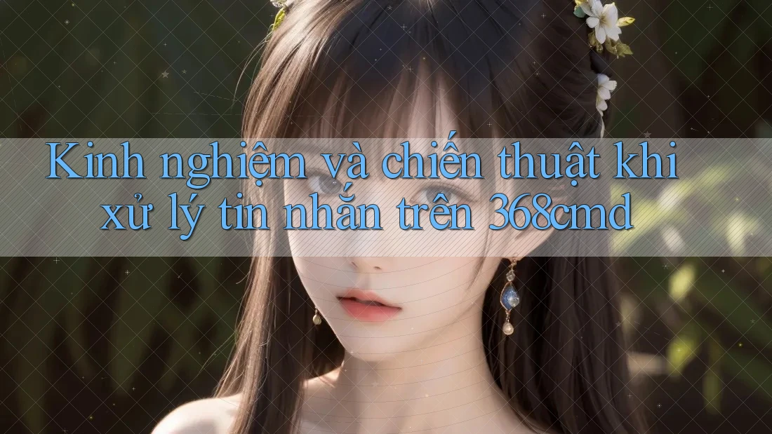 Kinh nghiệm và chiến thuật khi xử lý tin nhắn trên 368cmd Kinh nghiệm và chiến thuật khi xử lý tin nhắn trên 368cmd