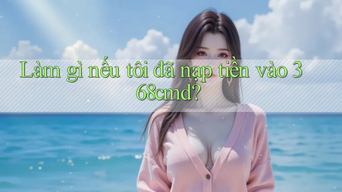 Làm gì nếu tôi đã nạp tiền vào 368cmd? Làm gì nếu tôi đã nạp tiền vào 368cmd?