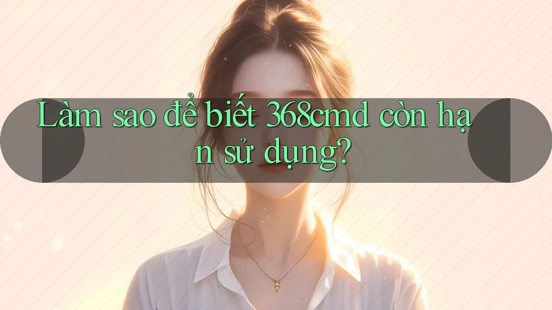 Làm sao để biết 368cmd còn hạn sử dụng? Làm sao để biết 368cmd còn hạn sử dụng?