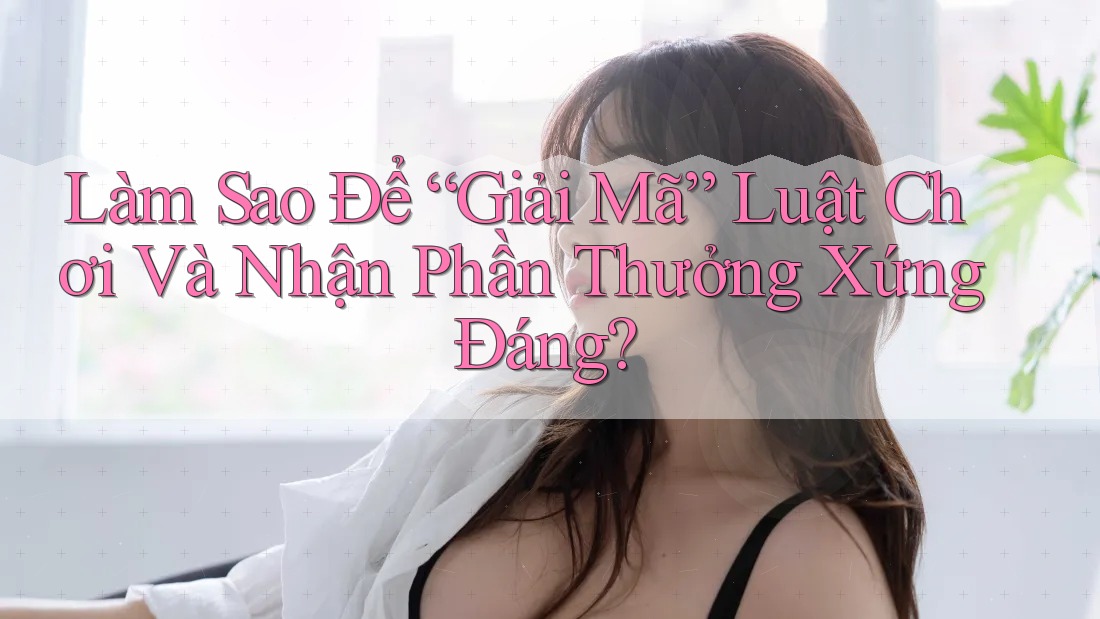 Làm Sao Để “Giải Mã” Luật Chơi Và Nhận Phần Thưởng Xứng Đáng? Làm Sao Để “Giải Mã” Luật Chơi Và Nhận Phần Thưởng Xứng Đáng?