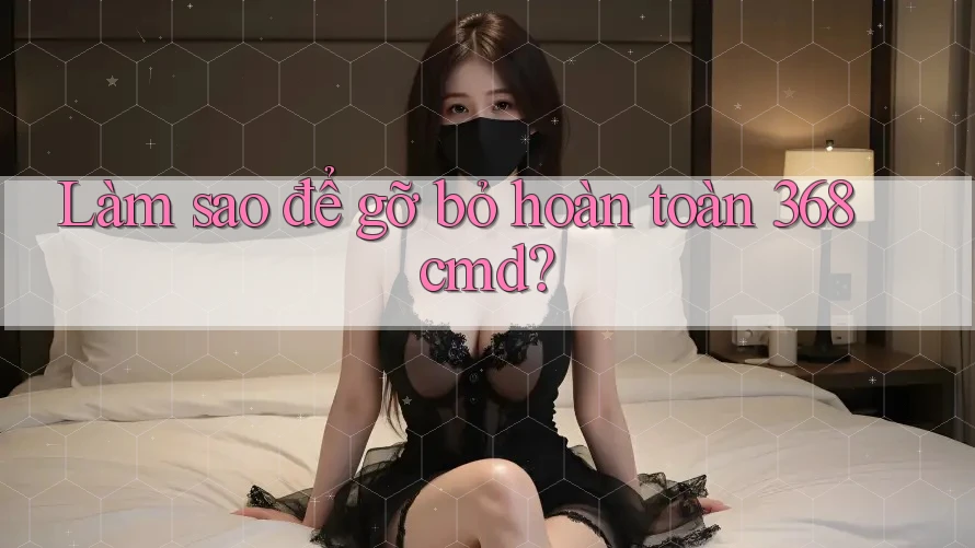 Làm sao để gỡ bỏ hoàn toàn 368cmd?