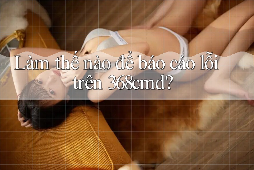 Làm thế nào để báo cáo lỗi trên 368cmd? Làm thế nào để báo cáo lỗi trên 368cmd?