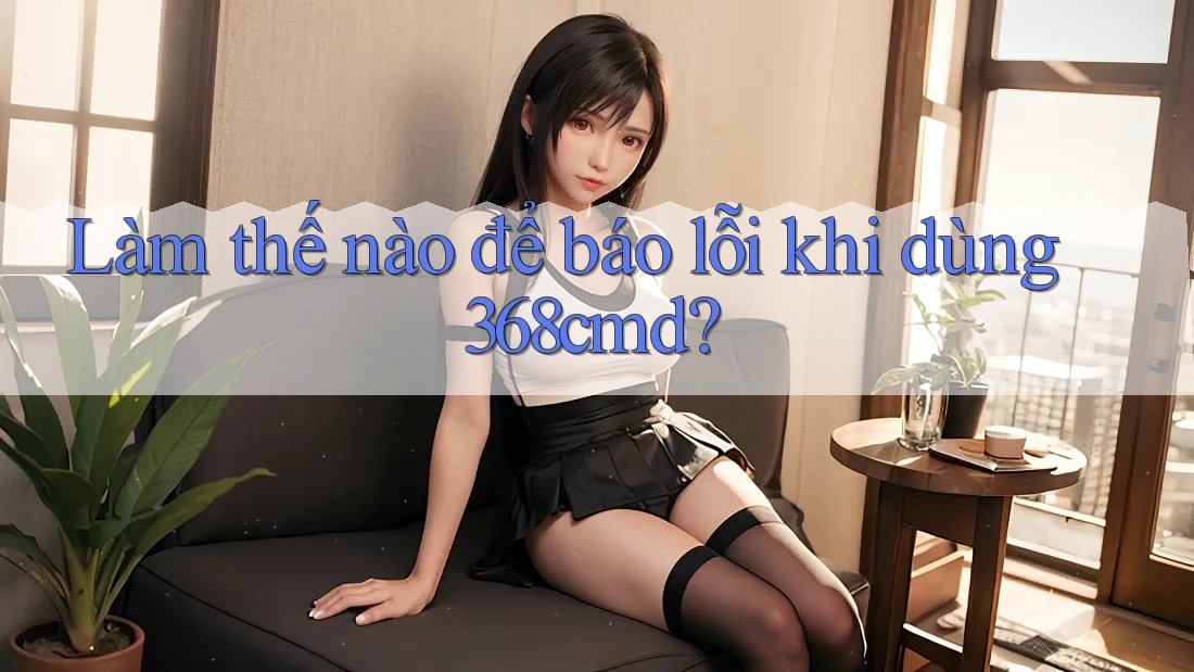 Làm thế nào để báo lỗi khi dùng 368cmd?