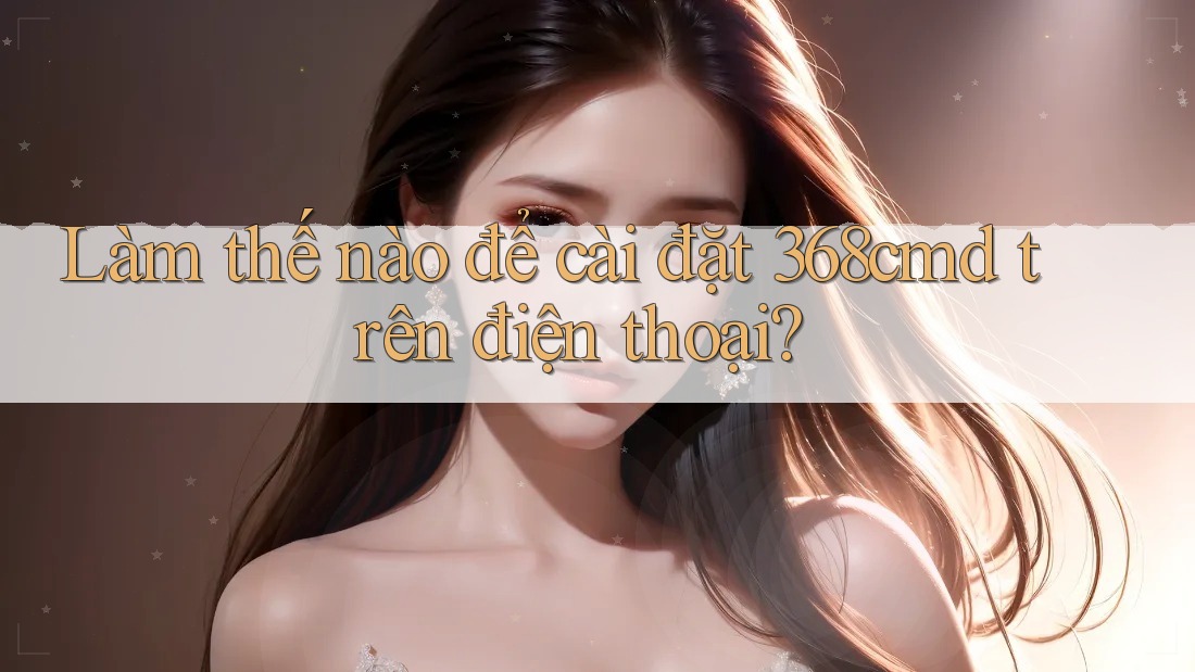 Làm thế nào để cài đặt 368cmd trên điện thoại? Làm thế nào để cài đặt 368cmd trên điện thoại?