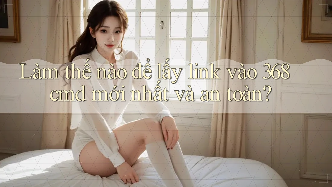 Làm thế nào để lấy link vào 368cmd mới nhất và an toàn?