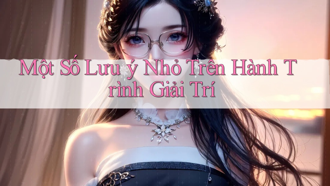 Một Số Lưu ý Nhỏ Trên Hành Trình Giải Trí Một Số Lưu ý Nhỏ Trên Hành Trình Giải Trí