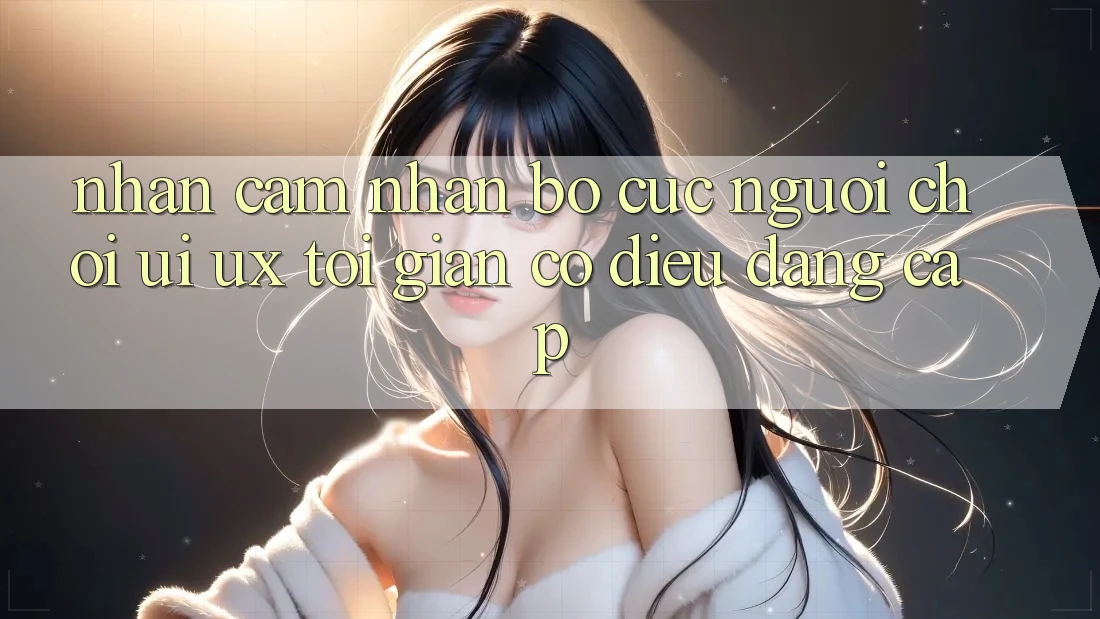 Nhận cảm nhận Bố cục Người chơi (UI/UX) Tối Giản Có điều Đẳng Cấp Nhận cảm nhận Bố cục Người chơi (UI/UX) Tối Giản Có điều Đẳng Cấp