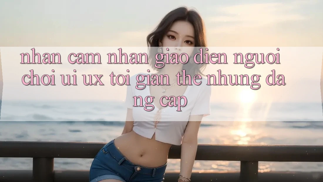 Nhận cảm nhận Giao Diện Người chơi (UI/UX) Tối Giản Thế nhưng Đẳng Cấp Nhận cảm nhận Giao Diện Người chơi (UI/UX) Tối Giản Thế nhưng Đẳng Cấp