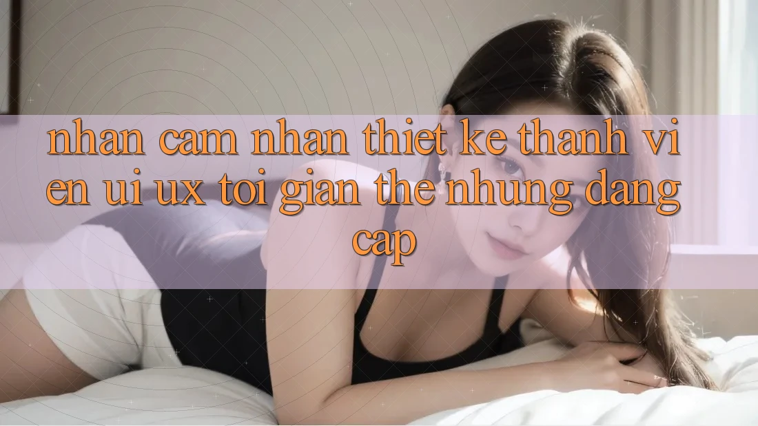 Nhận cảm nhận Thiết kế Thành viên (UI/UX) Tối Giản Thế nhưng Đẳng Cấp Nhận cảm nhận Thiết kế Thành viên (UI/UX) Tối Giản Thế nhưng Đẳng Cấp