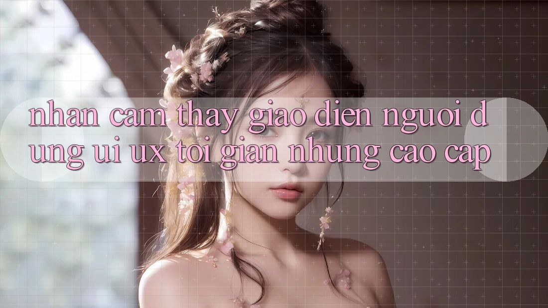 Nhận cảm thấy Giao Diện Người Dùng (UI/UX) Tối Giản Nhưng Cao cấp Nhận cảm thấy Giao Diện Người Dùng (UI/UX) Tối Giản Nhưng Cao cấp