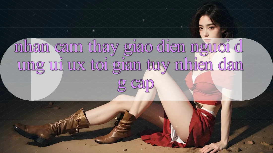 Nhận cảm thấy Giao Diện Người Dùng (UI/UX) Tối Giản Tuy nhiên Đẳng Cấp Nhận cảm thấy Giao Diện Người Dùng (UI/UX) Tối Giản Tuy nhiên Đẳng Cấp