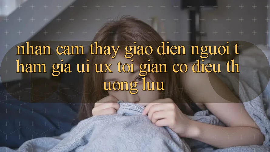 Nhận cảm thấy Giao Diện Người tham gia (UI/UX) Tối Giản Có điều Thượng lưu Nhận cảm thấy Giao Diện Người tham gia (UI/UX) Tối Giản Có điều Thượng lưu