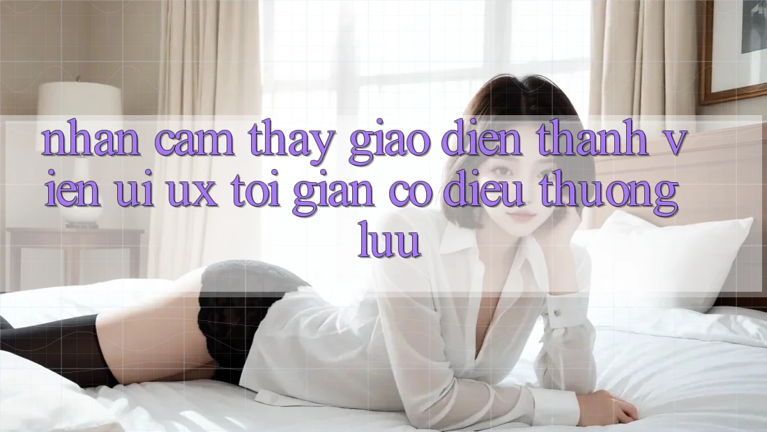 Nhận cảm thấy Giao Diện Thành viên (UI/UX) Tối Giản Có điều Thượng lưu Nhận cảm thấy Giao Diện Thành viên (UI/UX) Tối Giản Có điều Thượng lưu