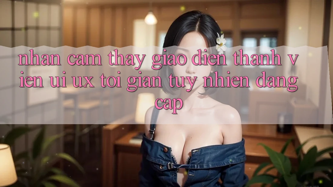 Nhận cảm thấy Giao Diện Thành viên (UI/UX) Tối Giản Tuy nhiên Đẳng cấp