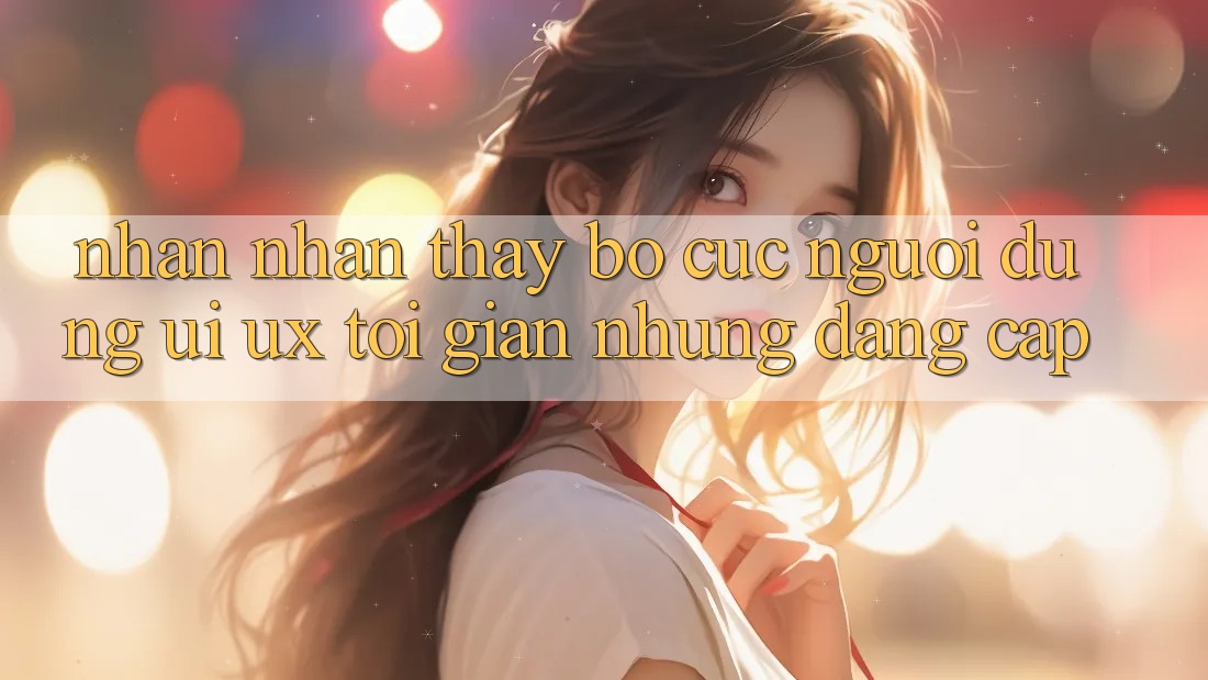 Nhận nhận thấy Bố cục Người Dùng (UI/UX) Tối Giản Nhưng Đẳng cấp Nhận nhận thấy Bố cục Người Dùng (UI/UX) Tối Giản Nhưng Đẳng cấp
