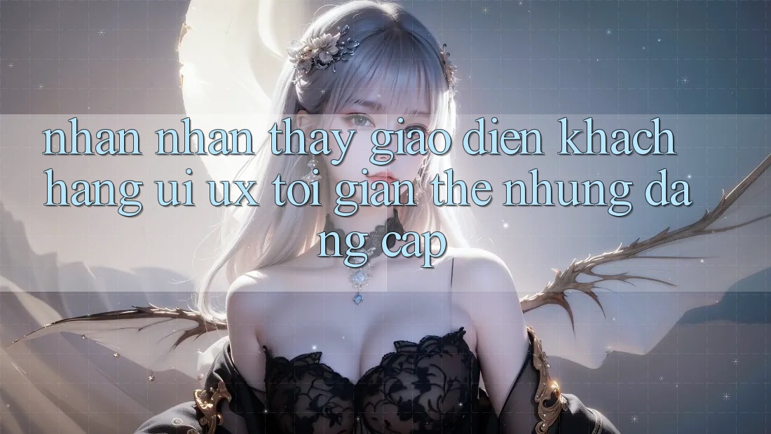 Nhận nhận thấy Giao Diện Khách hàng (UI/UX) Tối Giản Thế nhưng Đẳng Cấp Nhận nhận thấy Giao Diện Khách hàng (UI/UX) Tối Giản Thế nhưng Đẳng Cấp
