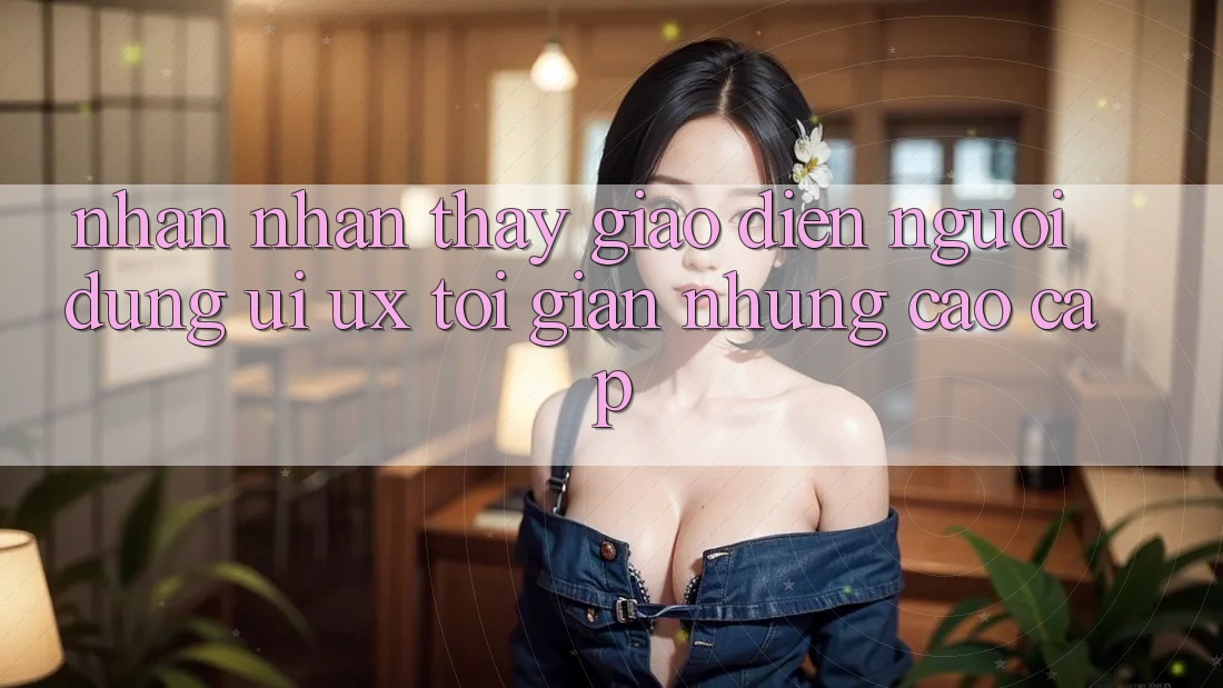 Nhận nhận thấy Giao Diện Người Dùng (UI/UX) Tối Giản Nhưng Cao cấp Nhận nhận thấy Giao Diện Người Dùng (UI/UX) Tối Giản Nhưng Cao cấp