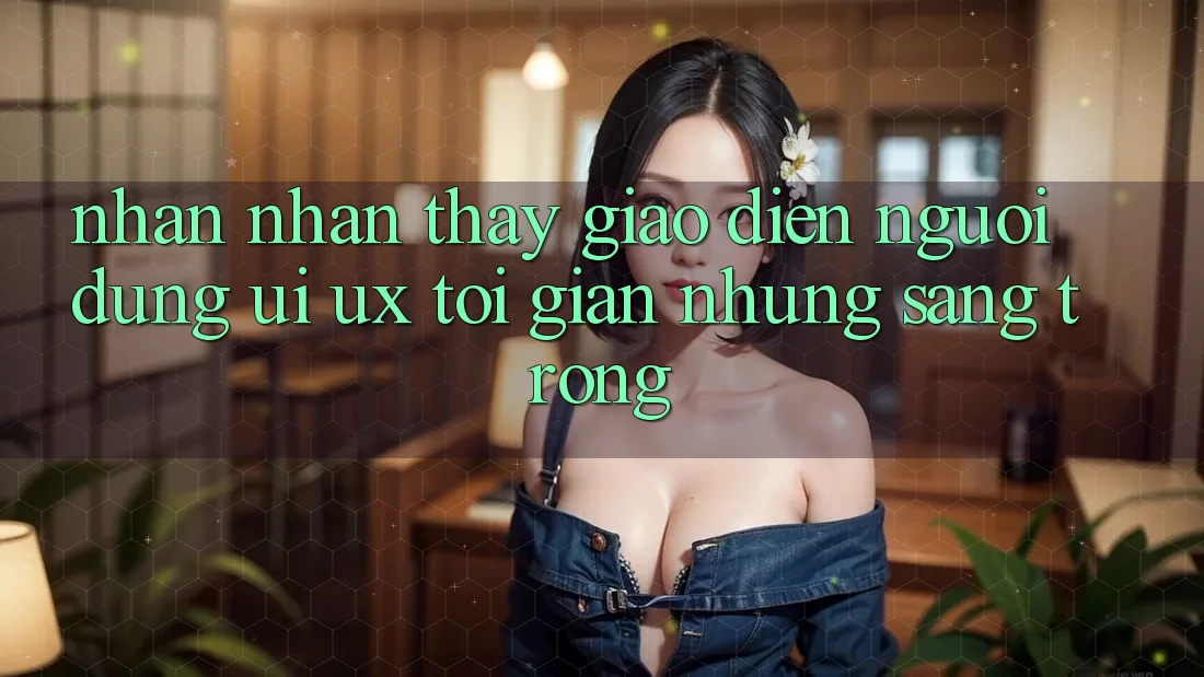 Nhận nhận thấy Giao Diện Người Dùng (UI/UX) Tối Giản Nhưng Sang trọng Nhận nhận thấy Giao Diện Người Dùng (UI/UX) Tối Giản Nhưng Sang trọng