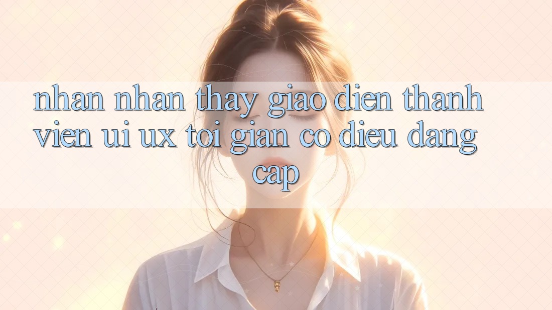 Nhận nhận thấy Giao Diện Thành viên (UI/UX) Tối Giản Có điều Đẳng Cấp