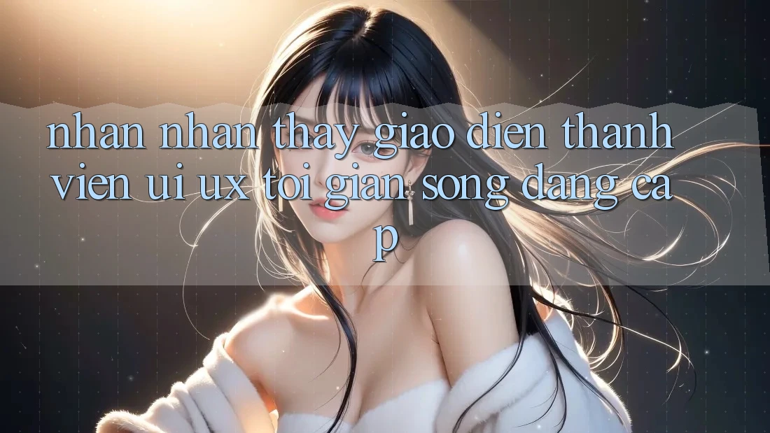 Nhận nhận thấy Giao Diện Thành viên (UI/UX) Tối Giản Song Đẳng cấp Nhận nhận thấy Giao Diện Thành viên (UI/UX) Tối Giản Song Đẳng cấp