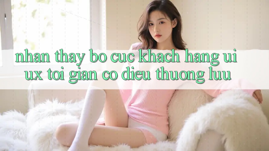 Nhận thấy Bố cục Khách hàng (UI/UX) Tối Giản Có điều Thượng lưu