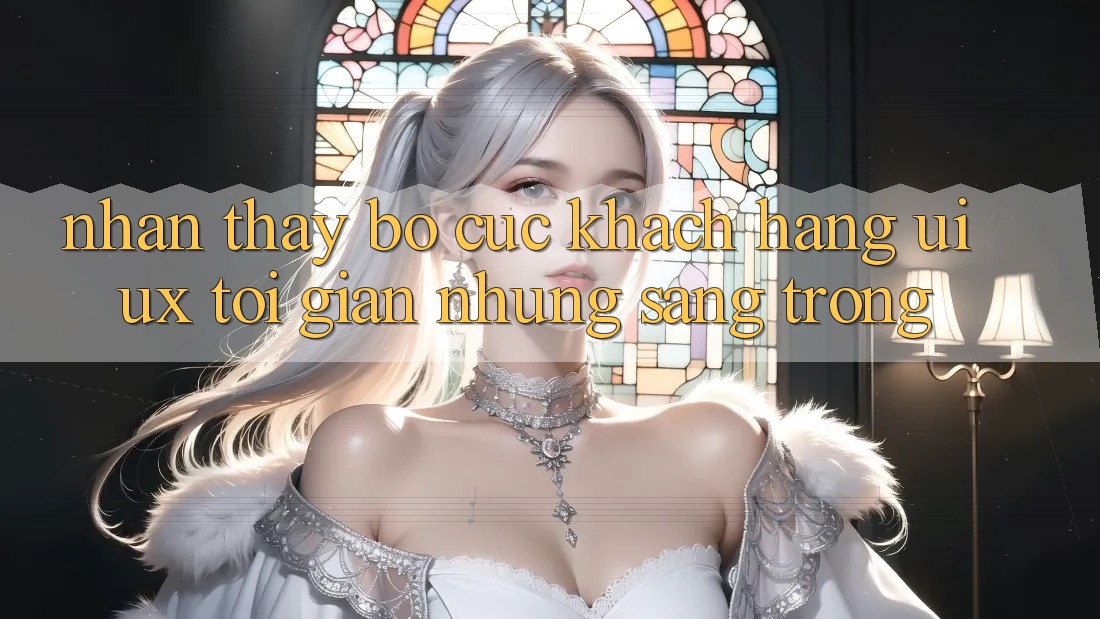 Nhận thấy Bố cục Khách hàng (UI/UX) Tối Giản Nhưng Sang trọng Nhận thấy Bố cục Khách hàng (UI/UX) Tối Giản Nhưng Sang trọng