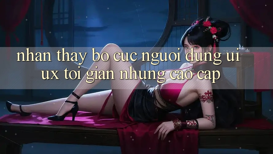 Nhận thấy Bố cục Người Dùng (UI/UX) Tối Giản Nhưng Cao cấp Nhận thấy Bố cục Người Dùng (UI/UX) Tối Giản Nhưng Cao cấp
