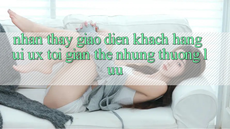 Nhận thấy Giao Diện Khách hàng (UI/UX) Tối Giản Thế nhưng Thượng lưu Nhận thấy Giao Diện Khách hàng (UI/UX) Tối Giản Thế nhưng Thượng lưu