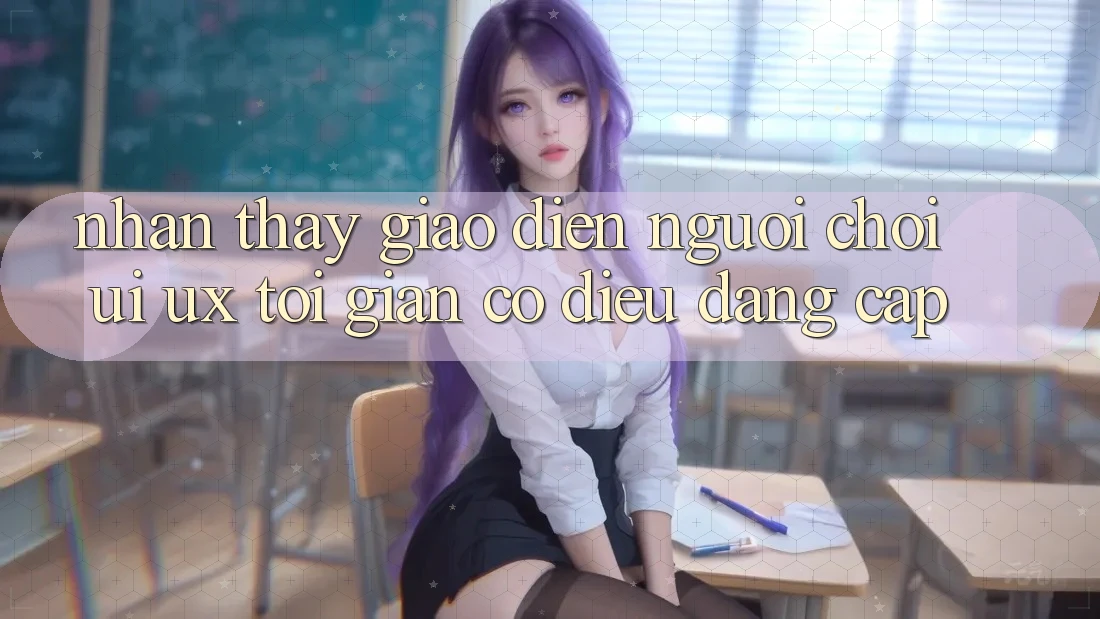 Nhận thấy Giao Diện Người chơi (UI/UX) Tối Giản Có điều Đẳng Cấp Nhận thấy Giao Diện Người chơi (UI/UX) Tối Giản Có điều Đẳng Cấp