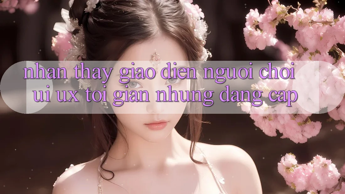 Nhận thấy Giao Diện Người chơi (UI/UX) Tối Giản Nhưng Đẳng Cấp Nhận thấy Giao Diện Người chơi (UI/UX) Tối Giản Nhưng Đẳng Cấp