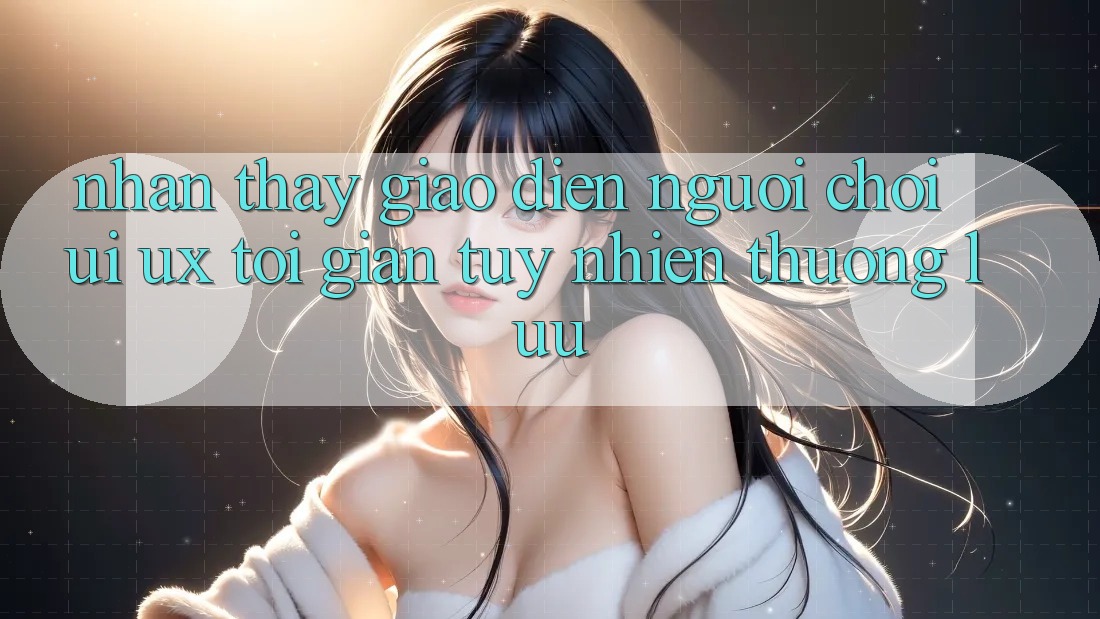 Nhận thấy Giao diện Người chơi (UI/UX) Tối Giản Tuy nhiên Thượng lưu