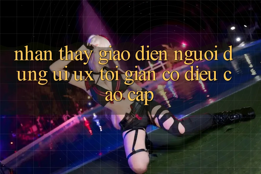 Nhận thấy Giao Diện Người Dùng (UI/UX) Tối Giản Có điều Cao cấp