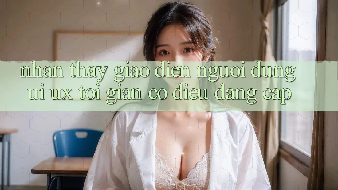 Nhận thấy Giao Diện Người Dùng (UI/UX) Tối Giản Có điều Đẳng Cấp Nhận thấy Giao Diện Người Dùng (UI/UX) Tối Giản Có điều Đẳng Cấp