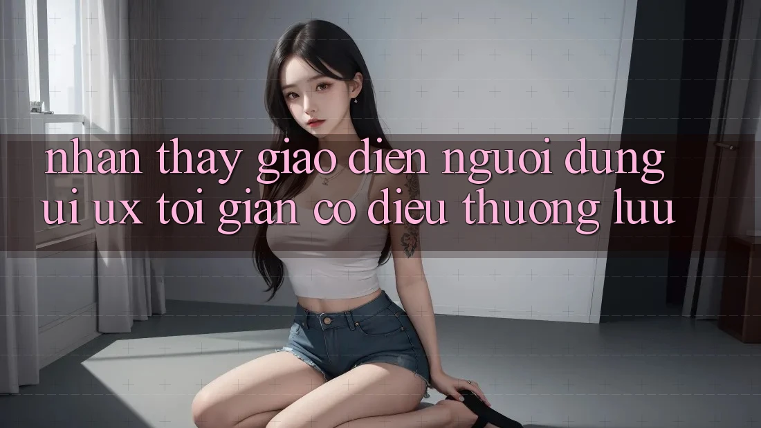 Nhận thấy Giao Diện Người Dùng (UI/UX) Tối Giản Có điều Thượng lưu Nhận thấy Giao Diện Người Dùng (UI/UX) Tối Giản Có điều Thượng lưu