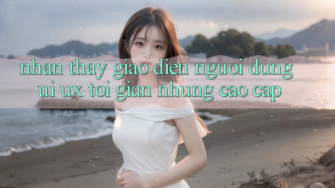 Nhận thấy Giao Diện Người Dùng (UI/UX) Tối Giản Nhưng Cao cấp