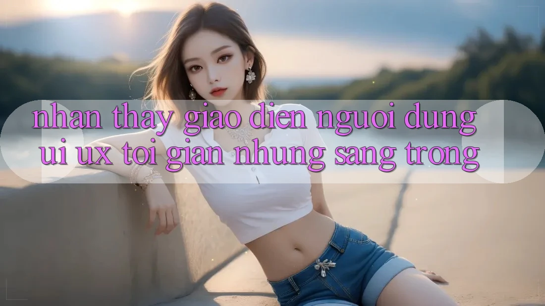 Nhận thấy Giao Diện Người Dùng (UI/UX) Tối Giản Nhưng Sang trọng Nhận thấy Giao Diện Người Dùng (UI/UX) Tối Giản Nhưng Sang trọng