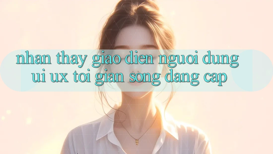 Nhận thấy Giao Diện Người Dùng (UI/UX) Tối Giản Song Đẳng Cấp