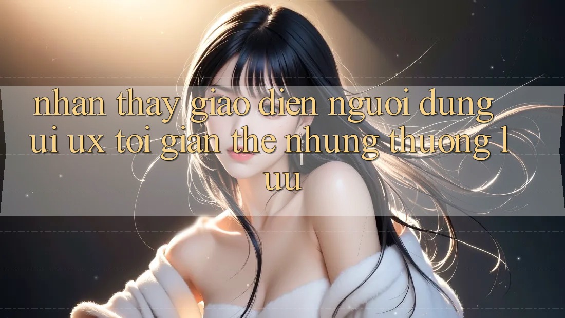 Nhận thấy Giao Diện Người dùng (UI/UX) Tối Giản Thế nhưng Thượng lưu Nhận thấy Giao Diện Người dùng (UI/UX) Tối Giản Thế nhưng Thượng lưu