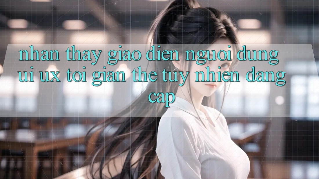 Nhận thấy Giao Diện Người Dùng (UI/UX) Tối Giản Thế tuy nhiên Đẳng Cấp Nhận thấy Giao Diện Người Dùng (UI/UX) Tối Giản Thế tuy nhiên Đẳng Cấp