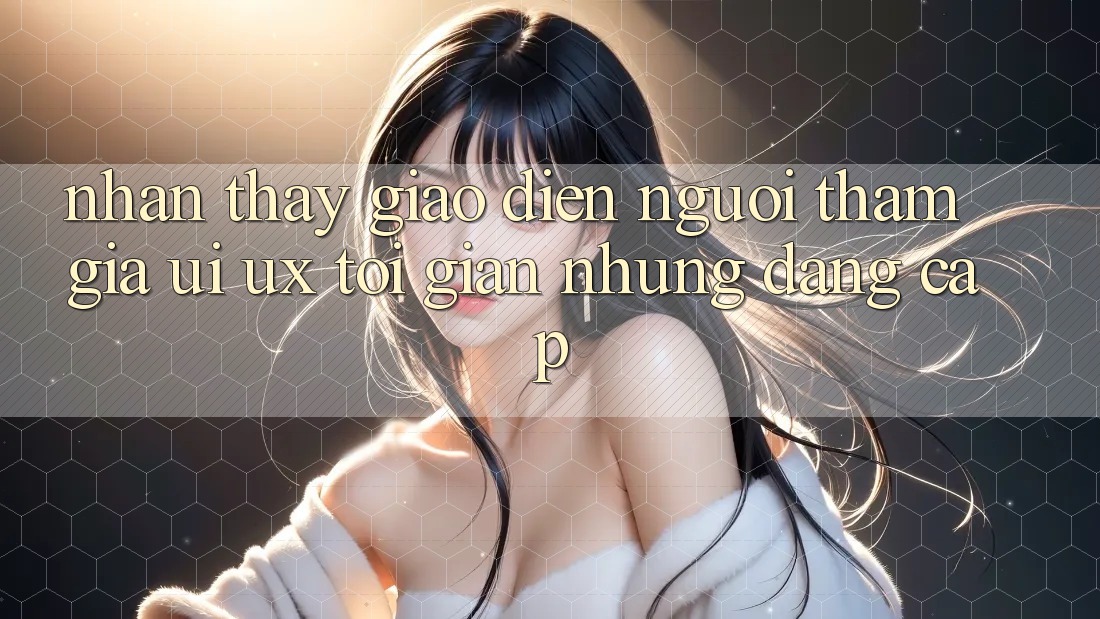 Nhận thấy Giao Diện Người tham gia (UI/UX) Tối Giản Nhưng Đẳng cấp Nhận thấy Giao Diện Người tham gia (UI/UX) Tối Giản Nhưng Đẳng cấp