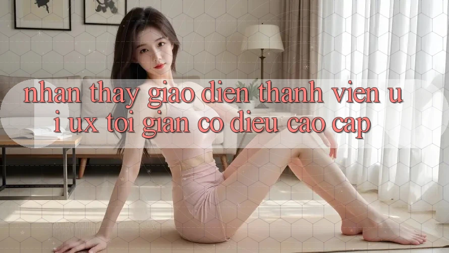 Nhận thấy Giao Diện Thành viên (UI/UX) Tối Giản Có điều Cao cấp Nhận thấy Giao Diện Thành viên (UI/UX) Tối Giản Có điều Cao cấp