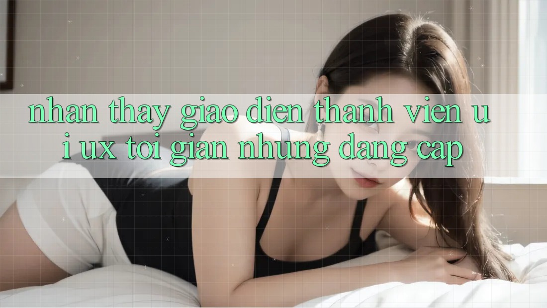 Nhận thấy Giao Diện Thành viên (UI/UX) Tối Giản Nhưng Đẳng Cấp Nhận thấy Giao Diện Thành viên (UI/UX) Tối Giản Nhưng Đẳng Cấp