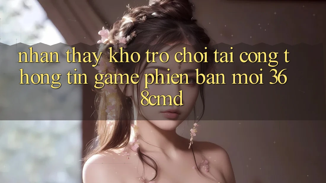 Nhận thấy Kho Trò Chơi Tại “Cổng thông tin Game Phiên bản mới” 368cmd Nhận thấy Kho Trò Chơi Tại “Cổng thông tin Game Phiên bản mới” 368cmd