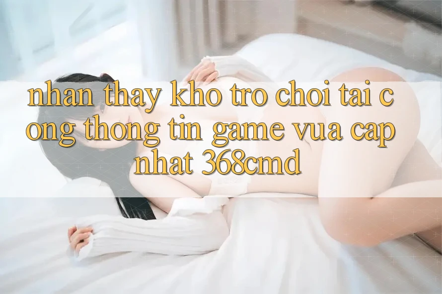 Nhận thấy Kho Trò Chơi Tại “Cổng thông tin Game Vừa cập nhật” 368cmd