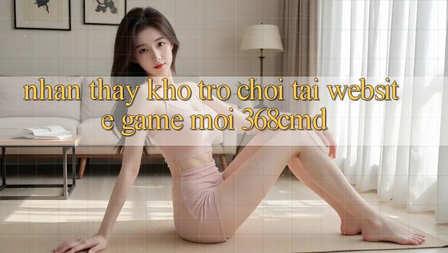 Nhận thấy Kho Trò Chơi Tại “Website Game Mới” 368cmd Nhận thấy Kho Trò Chơi Tại “Website Game Mới” 368cmd
