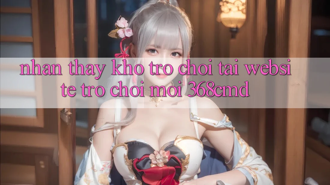 Nhận thấy Kho Trò Chơi Tại “Website Trò chơi Mới” 368cmd Nhận thấy Kho Trò Chơi Tại “Website Trò chơi Mới” 368cmd
